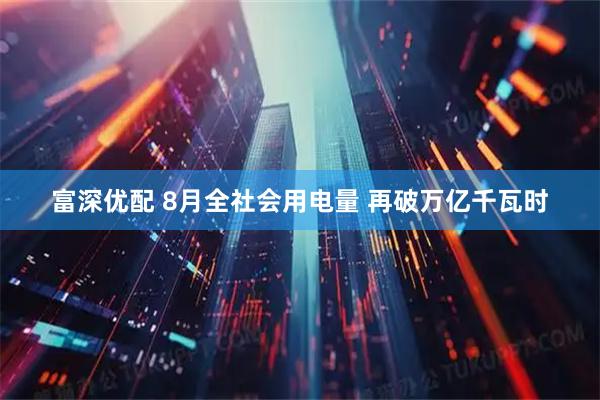 富深优配 8月全社会用电量 再破万亿千瓦时