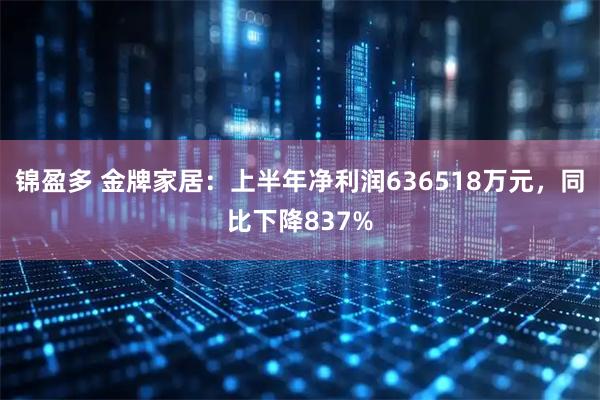 锦盈多 金牌家居：上半年净利润636518万元，同比下降837%
