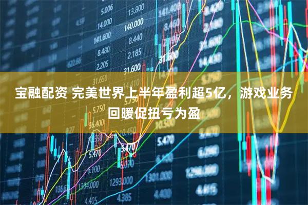 宝融配资 完美世界上半年盈利超5亿，游戏业务回暖促扭亏为盈