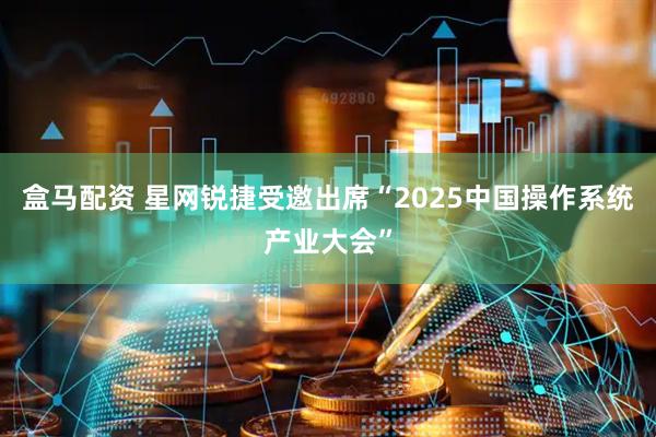 盒马配资 星网锐捷受邀出席“2025中国操作系统产业大会”