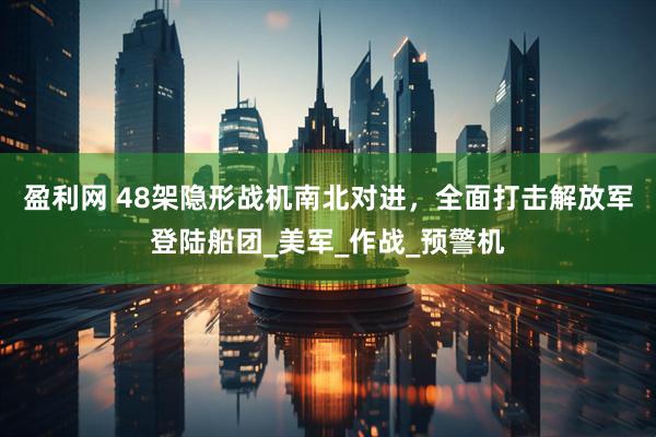 盈利网 48架隐形战机南北对进，全面打击解放军登陆船团_美军_作战_预警机