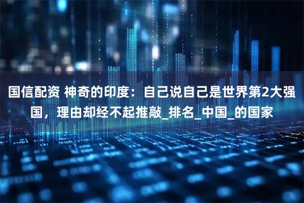 国信配资 神奇的印度：自己说自己是世界第2大强国，理由却经不起推敲_排名_中国_的国家