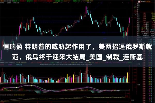 恒瑞盈 特朗普的威胁起作用了，美两招逼俄罗斯就范，俄乌终于迎来大结局_美国_制裁_连斯基