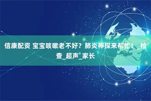 信康配资 宝宝咳嗽老不好？肺炎神探来帮忙！_检查_超声_家长