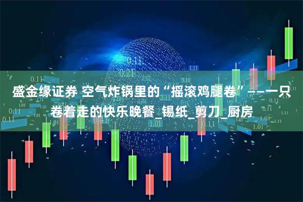 盛金缘证券 空气炸锅里的“摇滚鸡腿卷”——一只卷着走的快乐晚餐_锡纸_剪刀_厨房