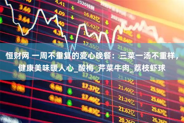 恒财网 一周不重复的爱心晚餐：三菜一汤不重样，健康美味暖人心_酸梅_芹菜牛肉_荔枝虾球