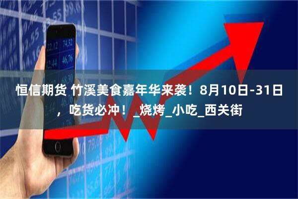 恒信期货 竹溪美食嘉年华来袭！8月10日-31日，吃货必冲！_烧烤_小吃_西关街