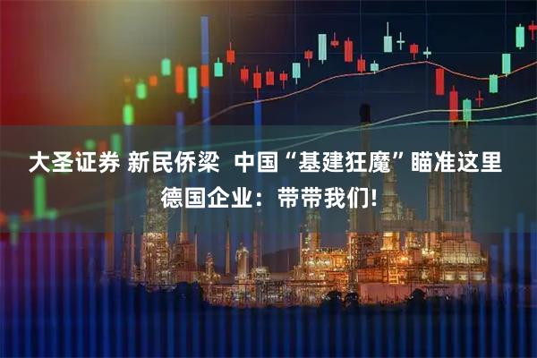 大圣证券 新民侨梁  中国“基建狂魔”瞄准这里 德国企业：带带我们!