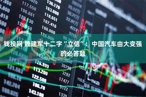 钱投网 魏建军十二字“立信”：中国汽车由大变强的必答题