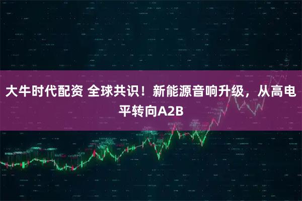 大牛时代配资 全球共识！新能源音响升级，从高电平转向A2B