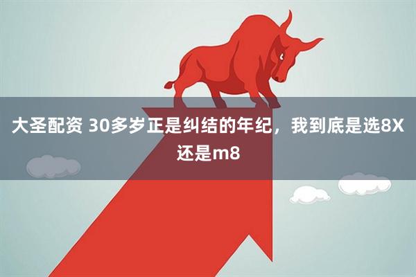 大圣配资 30多岁正是纠结的年纪，我到底是选8X还是m8
