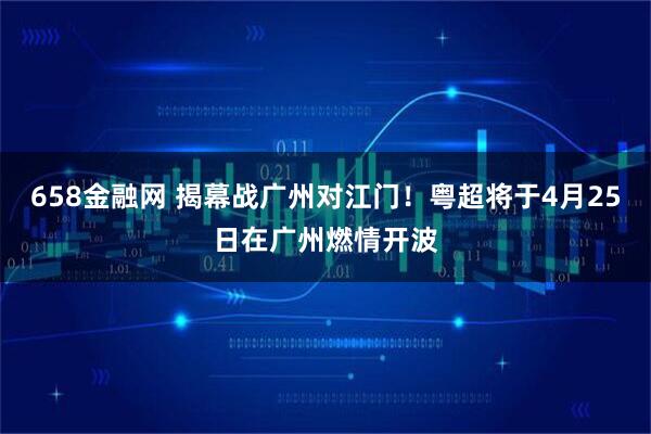 658金融网 揭幕战广州对江门！粤超将于4月25日在广州燃情开波