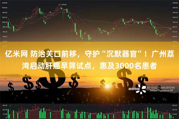 亿米网 防治关口前移，守护“沉默器官”！广州荔湾启动肝癌早筛试点，惠及3000名患者