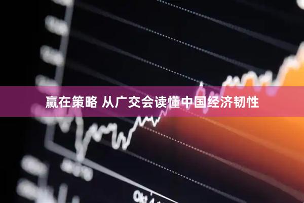 赢在策略 从广交会读懂中国经济韧性