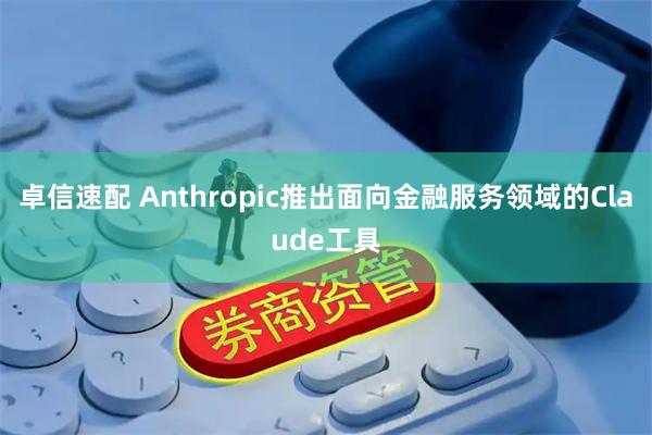 卓信速配 Anthropic推出面向金融服务领域的Claude工具