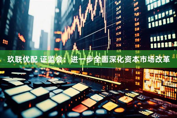 玖联优配 证监会：进一步全面深化资本市场改革
