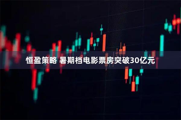 恒盈策略 暑期档电影票房突破30亿元