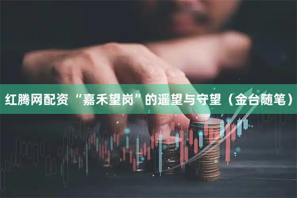 红腾网配资 “嘉禾望岗”的遥望与守望（金台随笔）