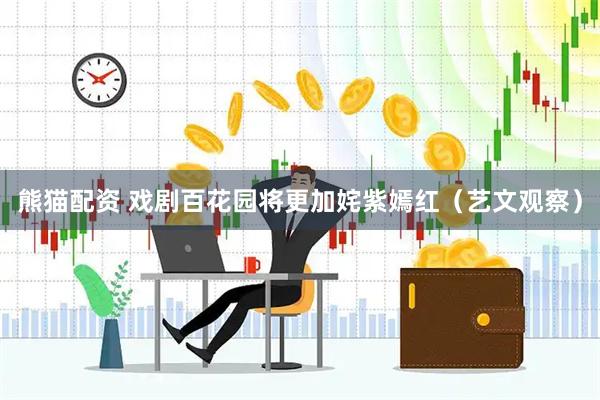 熊猫配资 戏剧百花园将更加姹紫嫣红（艺文观察）