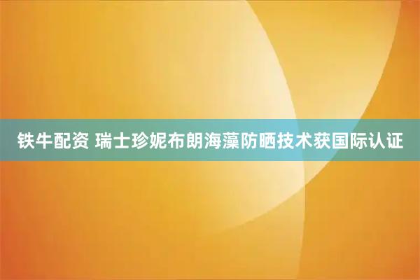 铁牛配资 瑞士珍妮布朗海藻防晒技术获国际认证