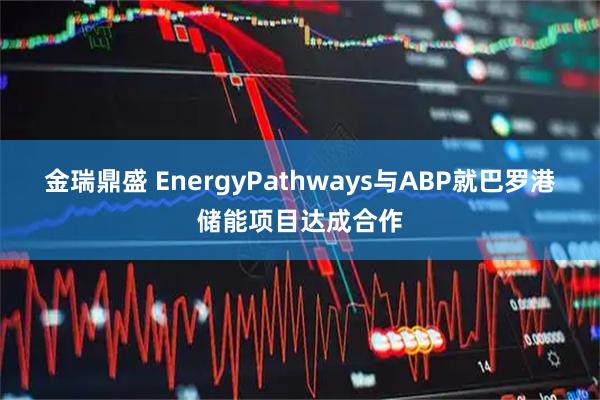 金瑞鼎盛 EnergyPathways与ABP就巴罗港储能项目达成合作