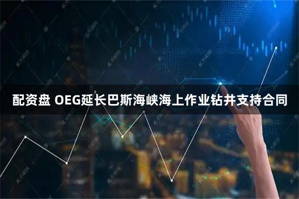 配资盘 OEG延长巴斯海峡海上作业钻井支持合同