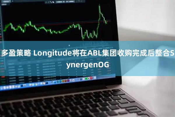 多盈策略 Longitude将在ABL集团收购完成后整合SynergenOG