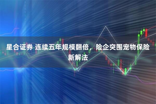 星合证券 连续五年规模翻倍，险企突围宠物保险新解法