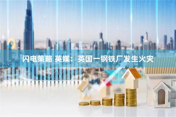 闪电策略 英媒：英国一钢铁厂发生火灾