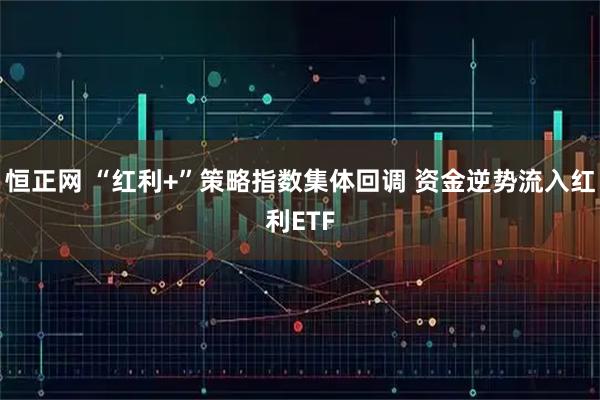 恒正网 “红利+”策略指数集体回调 资金逆势流入红利ETF