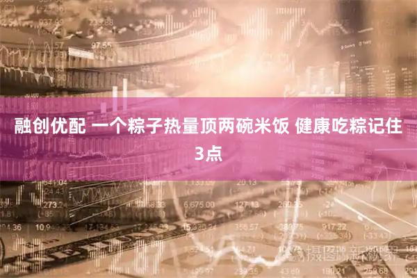 融创优配 一个粽子热量顶两碗米饭 健康吃粽记住3点
