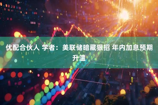 优配合伙人 学者：美联储暗藏狠招 年内加息预期升温