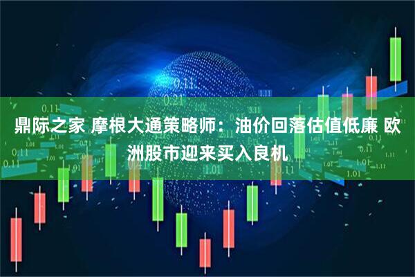 鼎际之家 摩根大通策略师：油价回落估值低廉 欧洲股市迎来买入良机