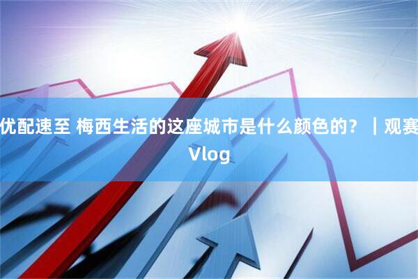 优配速至 梅西生活的这座城市是什么颜色的？｜观赛Vlog