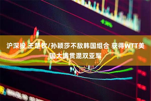 沪深投 王楚钦/孙颖莎不敌韩国组合 获得WTT美国大满贯混双亚军