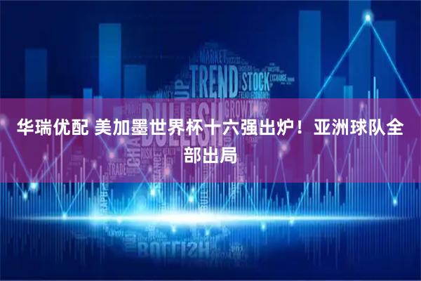 华瑞优配 美加墨世界杯十六强出炉！亚洲球队全部出局