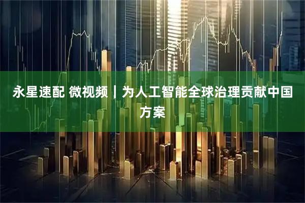 永星速配 微视频|为人工智能全球治理贡献中国方案