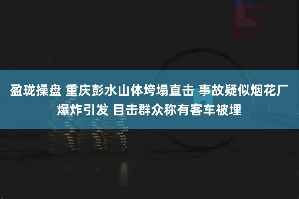 盈珑操盘 重庆彭水山体垮塌直击 事故疑似烟花厂爆炸引发 目击群众称有客车被埋