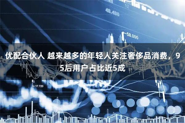 优配合伙人 越来越多的年轻人关注奢侈品消费，95后用户占比近5成