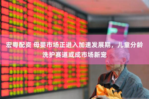 宏粤配资 母婴市场正进入加速发展期，儿童分龄洗护赛道或成市场新宠
