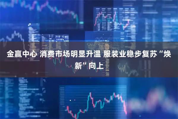 金赢中心 消费市场明显升温 服装业稳步复苏“焕新”向上
